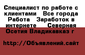Специалист по работе с клиентами - Все города Работа » Заработок в интернете   . Северная Осетия,Владикавказ г.